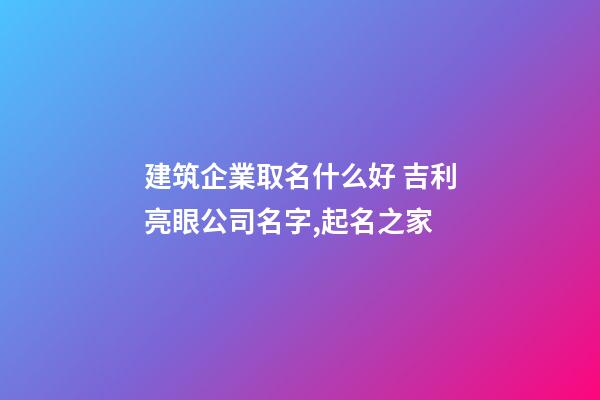 建筑企業取名什么好 吉利亮眼公司名字,起名之家-第1張-公司起名-玄機派